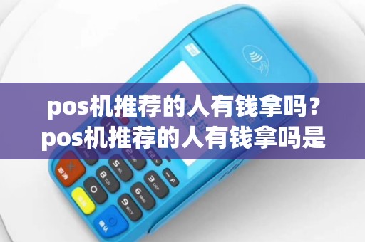 pos机推荐的人有钱拿吗？pos机推荐的人有钱拿吗是真的吗