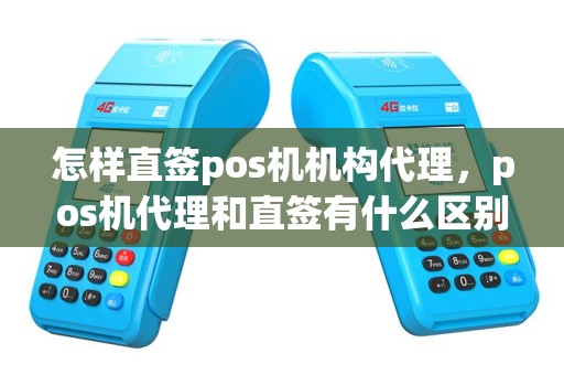 怎样直签pos机机构代理，pos机代理和直签有什么区别