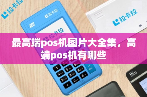 最高端pos机图片大全集，高端pos机有哪些