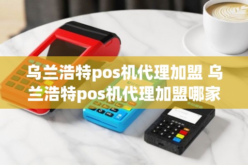乌兰浩特pos机代理加盟 乌兰浩特pos机代理加盟哪家好