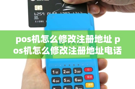 pos机怎么修改注册地址 pos机怎么修改注册地址电话
