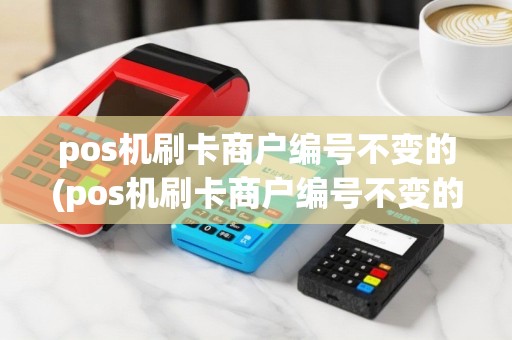 pos机刷卡商户编号不变的(pos机刷卡商户编号不变的是什么)