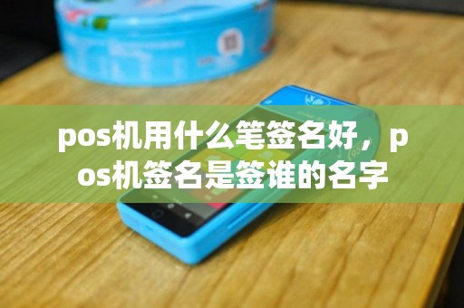 pos机用什么笔签名好，pos机签名是签谁的名字