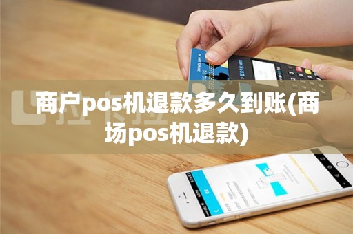商户pos机退款多久到账(商场pos机退款)