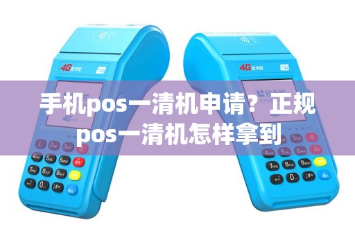 手机pos一清机申请？正规pos一清机怎样拿到