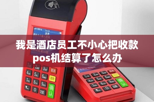 我是酒店员工不小心把收款pos机结算了怎么办