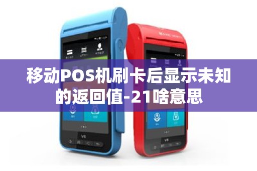 移动POS机刷卡后显示未知的返回值-21啥意思