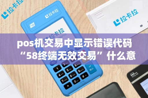 pos机交易中显示错误代码“58终端无效交易”什么意思？