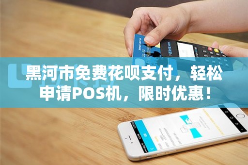 黑河市免费花呗支付，轻松申请POS机，限时优惠！