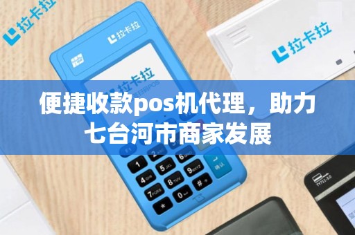 便捷收款pos机代理，助力七台河市商家发展