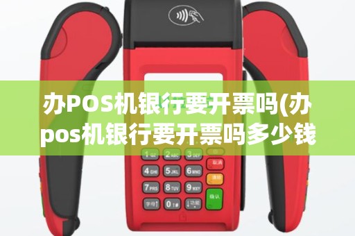 办POS机银行要开票吗(办pos机银行要开票吗多少钱)