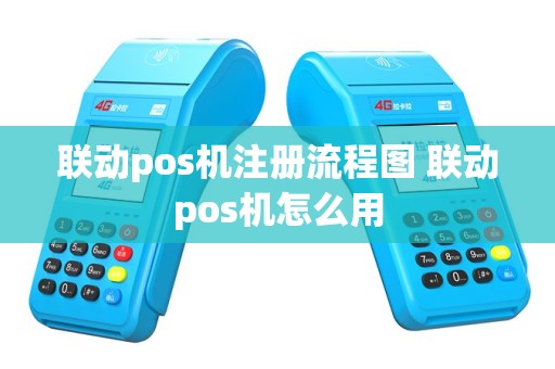 联动pos机注册流程图 联动pos机怎么用