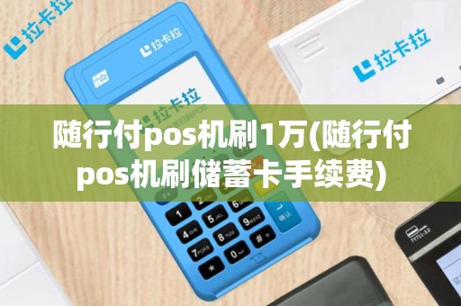 随行付pos机刷1万(随行付pos机刷储蓄卡手续费)
