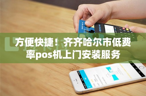 方便快捷！齐齐哈尔市低费率pos机上门安装服务