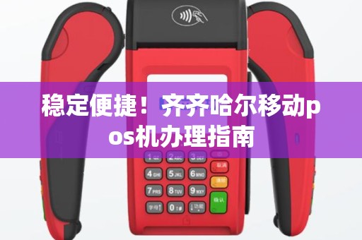 稳定便捷！齐齐哈尔移动pos机办理指南