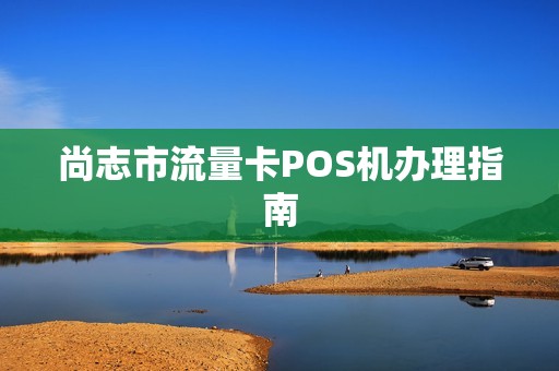 尚志市流量卡POS机办理指南