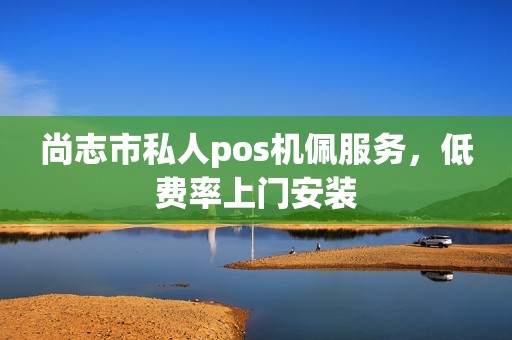 尚志市私人pos机佩服务，低费率上门安装