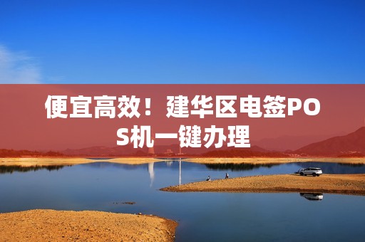 便宜高效！建华区电签POS机一键办理
