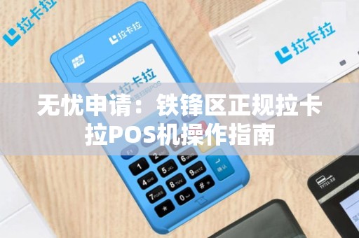 无忧申请：铁锋区正规拉卡拉POS机操作指南