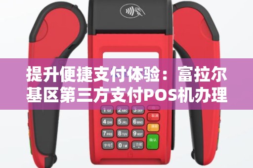 提升便捷支付体验：富拉尔基区第三方支付POS机办理攻略