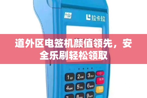道外区电签机颜值领先，安全乐刷轻松领取