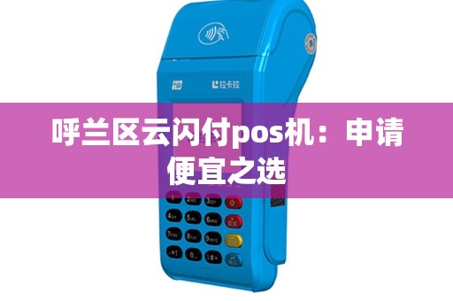 呼兰区云闪付pos机：申请便宜之选