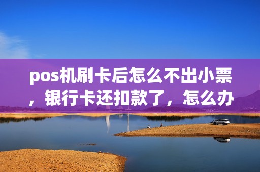 pos机刷卡后怎么不出小票，银行卡还扣款了，怎么办？