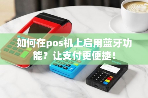如何在pos机上启用蓝牙功能？让支付更便捷！