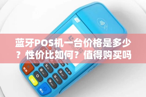 蓝牙POS机一台价格是多少？性价比如何？值得购买吗？