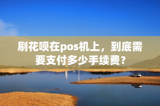 刷花呗在pos机上，到底需要支付多少手续费？