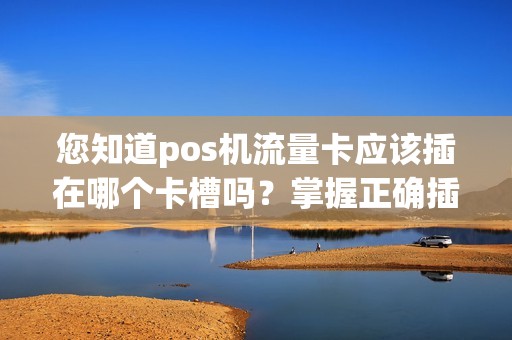 您知道pos机流量卡应该插在哪个卡槽吗？掌握正确插卡技巧，助您流畅收款！