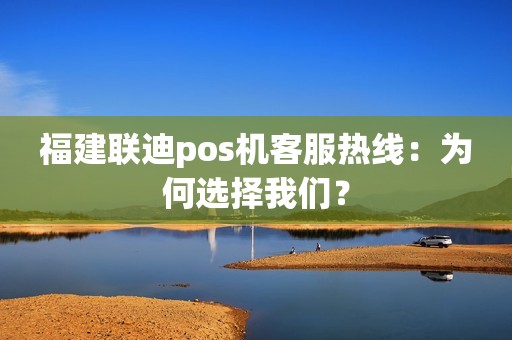 福建联迪pos机客服热线：为何选择我们？