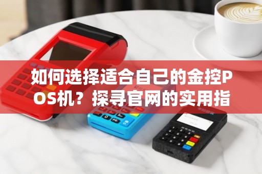 如何选择适合自己的金控POS机？探寻官网的实用指南！