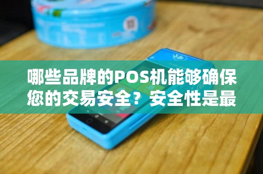 哪些品牌的POS机能够确保您的交易安全？安全性是最重要的选择标准吗？