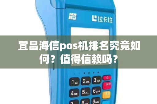 宜昌海信pos机排名究竟如何？值得信赖吗？