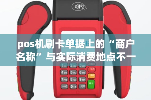 pos机刷卡单据上的“商户名称”与实际消费地点不一致是什么原因有几...
