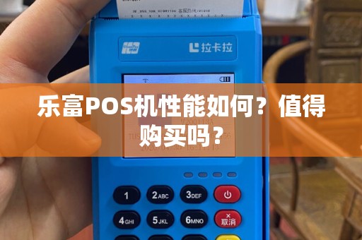 乐富POS机性能如何？值得购买吗？