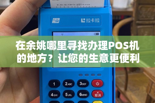 在余姚哪里寻找办理POS机的地方？让您的生意更便利！