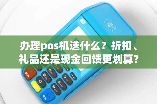 办理pos机送什么？折扣、礼品还是现金回馈更划算？一文告诉你！