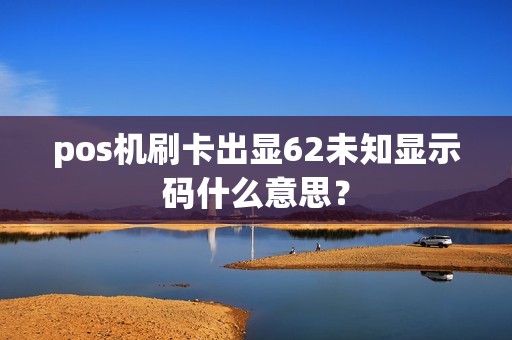pos机刷卡出显62未知显示码什么意思？