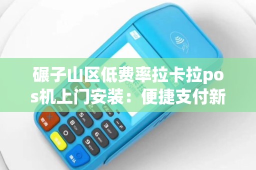 碾子山区低费率拉卡拉pos机上门安装：便捷支付新选择