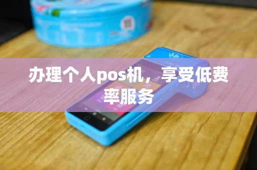 办理个人pos机，享受低费率服务