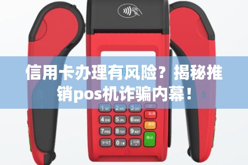 信用卡办理有风险？揭秘推销pos机诈骗内幕！