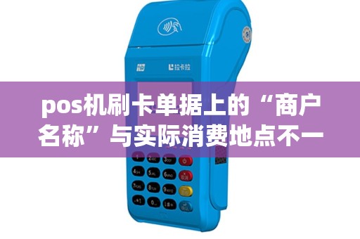 pos机刷卡单据上的“商户名称”与实际消费地点不一致是什么原因