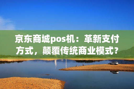 京东商城pos机：革新支付方式，颠覆传统商业模式？