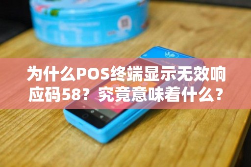 为什么POS终端显示无效响应码58？究竟意味着什么？