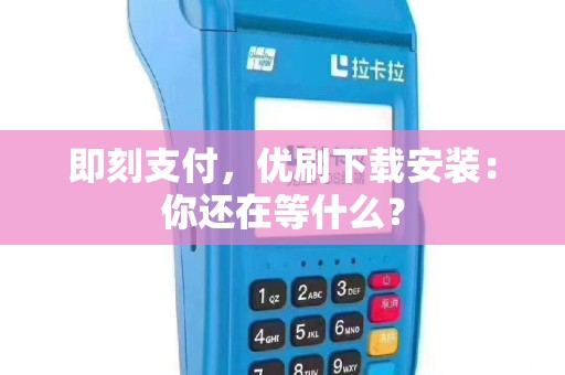 即刻支付，优刷下载安装：你还在等什么？