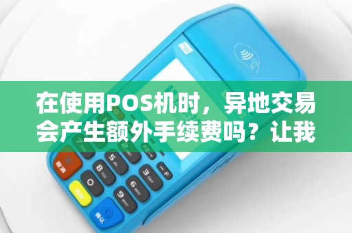 在使用POS机时，异地交易会产生额外手续费吗？让我们来揭晓答案！