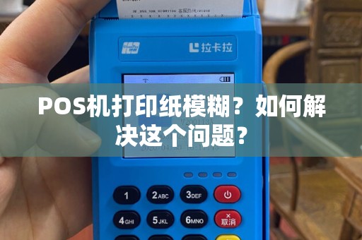 POS机打印纸模糊？如何解决这个问题？