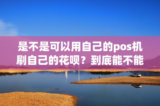 是不是可以用自己的pos机刷自己的花呗？到底能不能这样操作呢？
